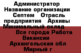 Администратор › Название организации ­ Септем › Отрасль предприятия ­ Архивы › Минимальный оклад ­ 25 000 - Все города Работа » Вакансии   . Архангельская обл.,Мирный г.